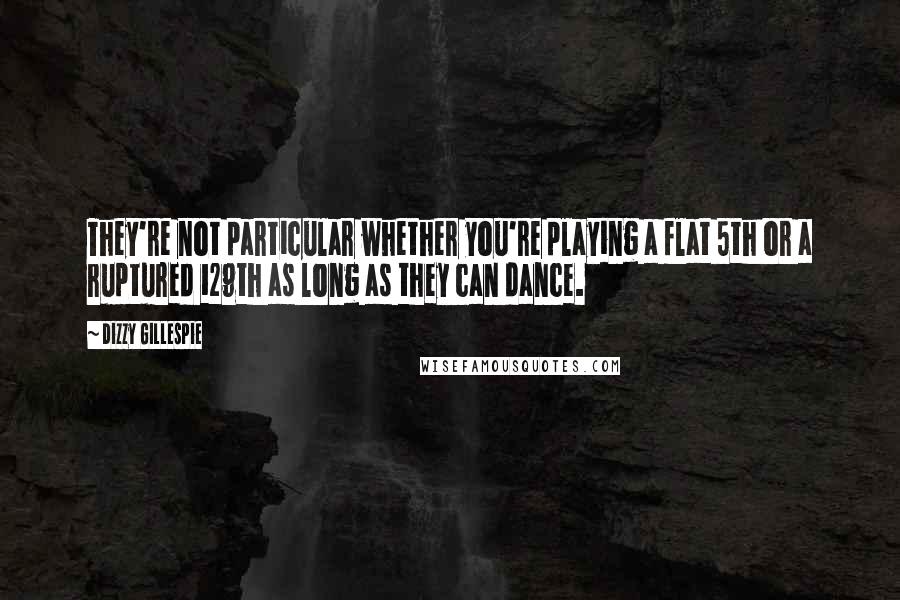 Dizzy Gillespie Quotes: They're not particular whether you're playing a flat 5th or a ruptured 129th as long as they can dance.