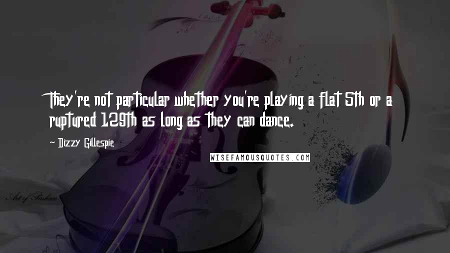 Dizzy Gillespie Quotes: They're not particular whether you're playing a flat 5th or a ruptured 129th as long as they can dance.