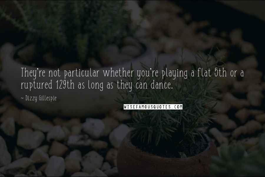 Dizzy Gillespie Quotes: They're not particular whether you're playing a flat 5th or a ruptured 129th as long as they can dance.