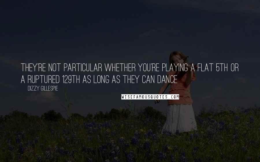 Dizzy Gillespie Quotes: They're not particular whether you're playing a flat 5th or a ruptured 129th as long as they can dance.
