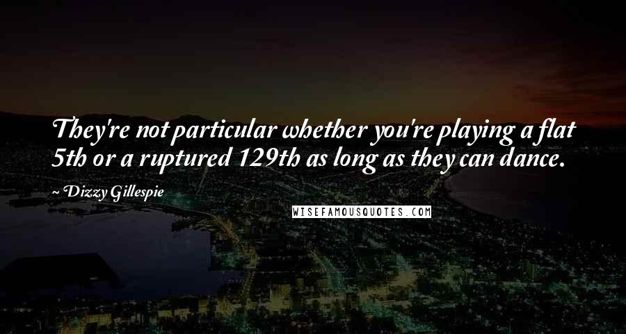 Dizzy Gillespie Quotes: They're not particular whether you're playing a flat 5th or a ruptured 129th as long as they can dance.