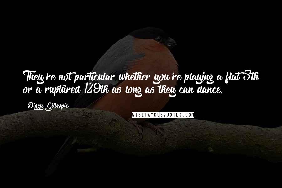 Dizzy Gillespie Quotes: They're not particular whether you're playing a flat 5th or a ruptured 129th as long as they can dance.