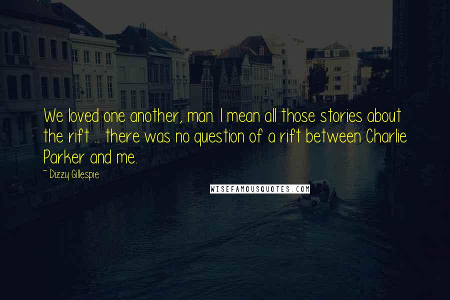 Dizzy Gillespie Quotes: We loved one another, man. I mean all those stories about the rift ... there was no question of a rift between Charlie Parker and me.