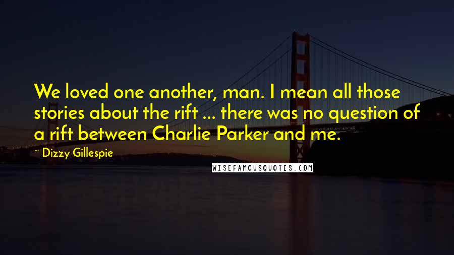 Dizzy Gillespie Quotes: We loved one another, man. I mean all those stories about the rift ... there was no question of a rift between Charlie Parker and me.