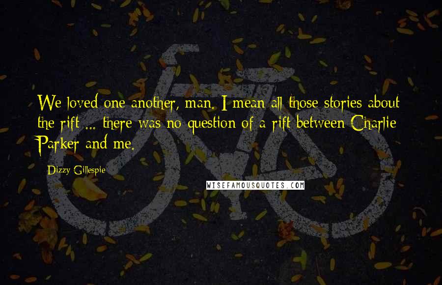 Dizzy Gillespie Quotes: We loved one another, man. I mean all those stories about the rift ... there was no question of a rift between Charlie Parker and me.