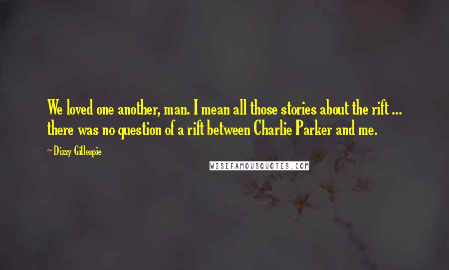 Dizzy Gillespie Quotes: We loved one another, man. I mean all those stories about the rift ... there was no question of a rift between Charlie Parker and me.