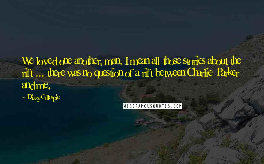 Dizzy Gillespie Quotes: We loved one another, man. I mean all those stories about the rift ... there was no question of a rift between Charlie Parker and me.