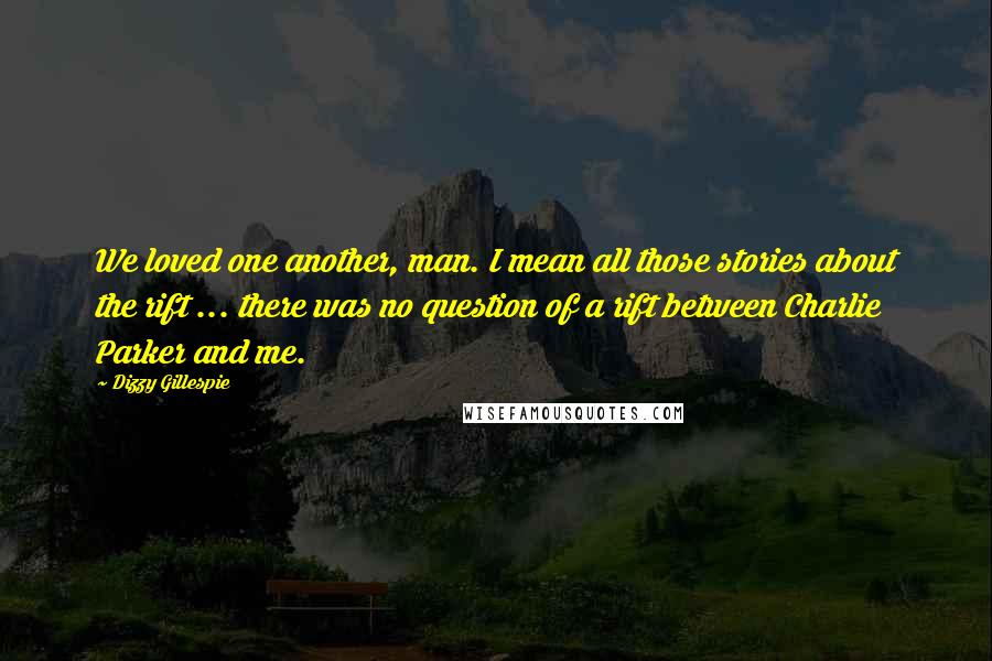 Dizzy Gillespie Quotes: We loved one another, man. I mean all those stories about the rift ... there was no question of a rift between Charlie Parker and me.