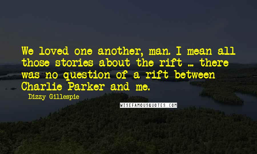 Dizzy Gillespie Quotes: We loved one another, man. I mean all those stories about the rift ... there was no question of a rift between Charlie Parker and me.