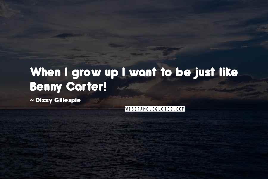 Dizzy Gillespie Quotes: When I grow up I want to be just like Benny Carter!