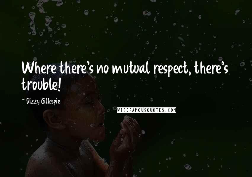 Dizzy Gillespie Quotes: Where there's no mutual respect, there's trouble!