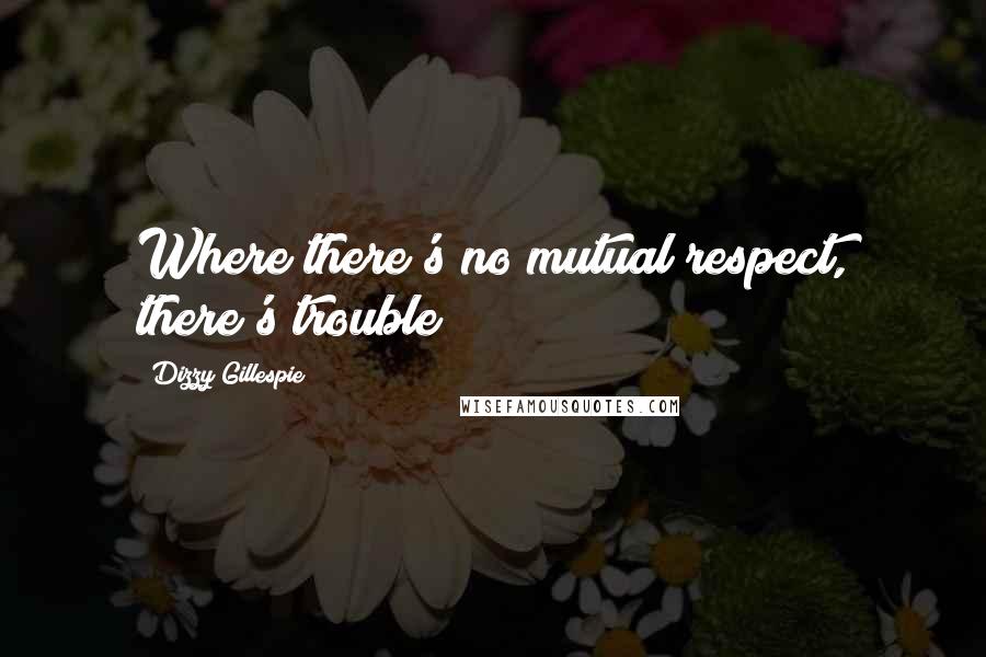 Dizzy Gillespie Quotes: Where there's no mutual respect, there's trouble!