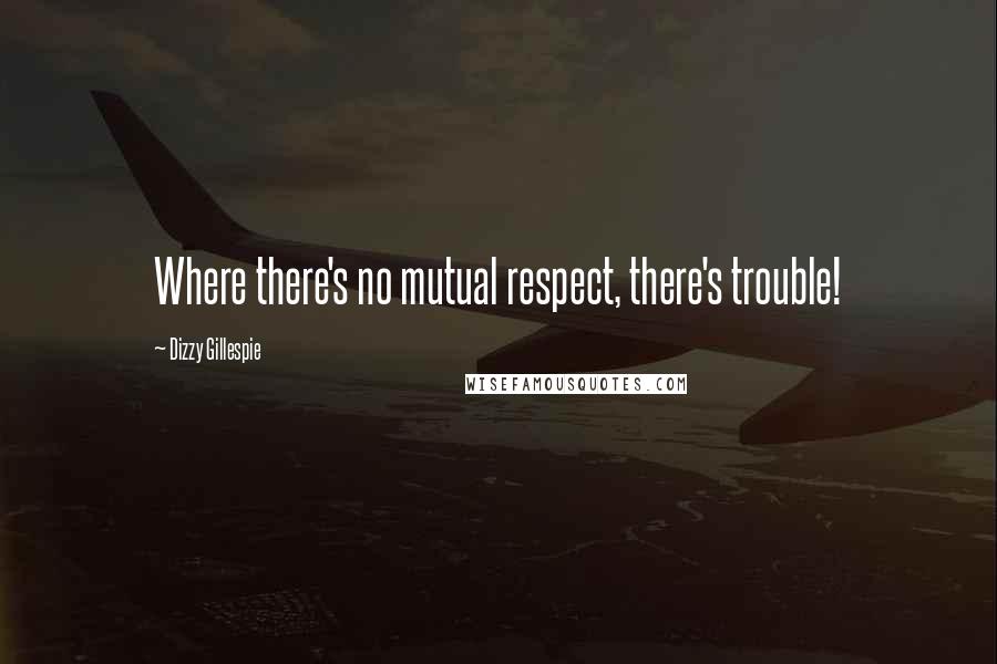 Dizzy Gillespie Quotes: Where there's no mutual respect, there's trouble!