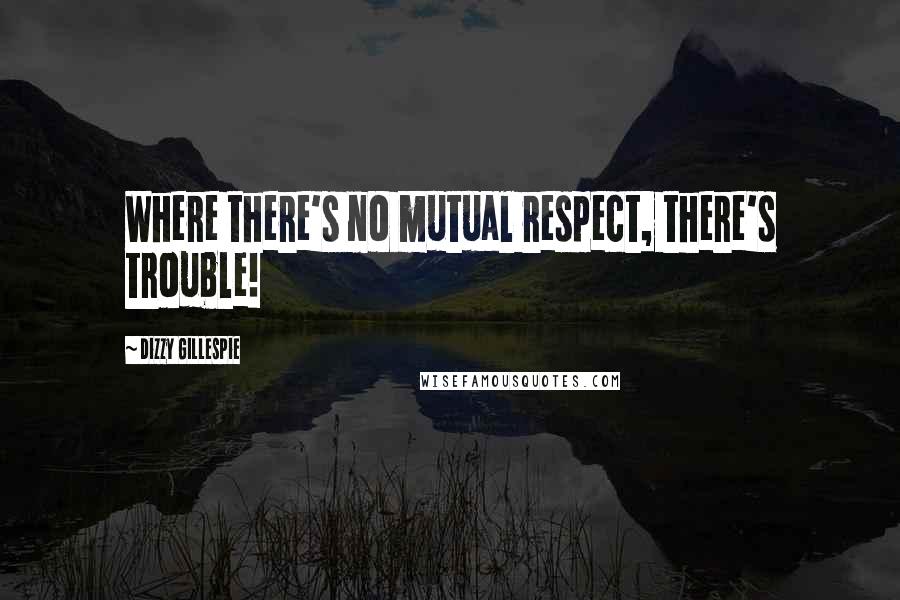 Dizzy Gillespie Quotes: Where there's no mutual respect, there's trouble!