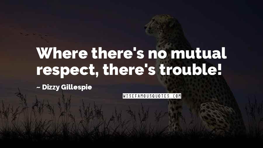 Dizzy Gillespie Quotes: Where there's no mutual respect, there's trouble!