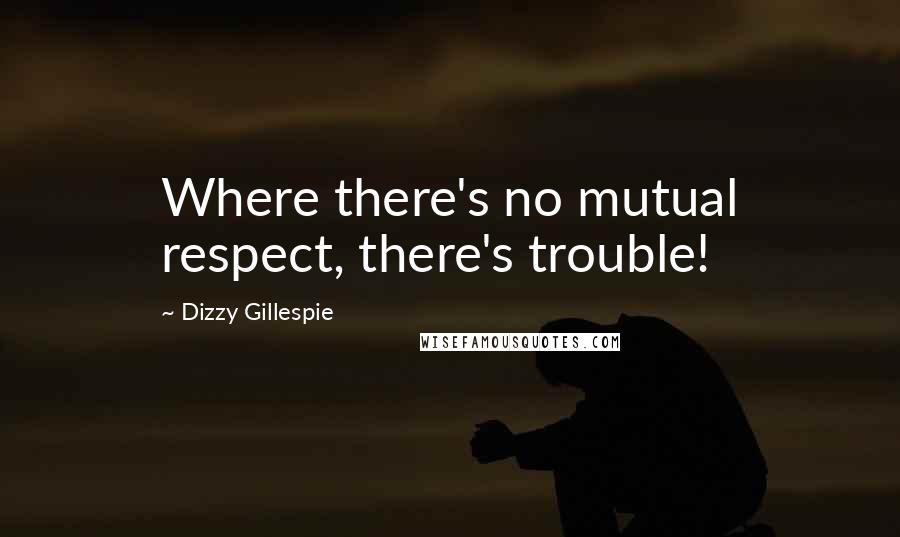 Dizzy Gillespie Quotes: Where there's no mutual respect, there's trouble!