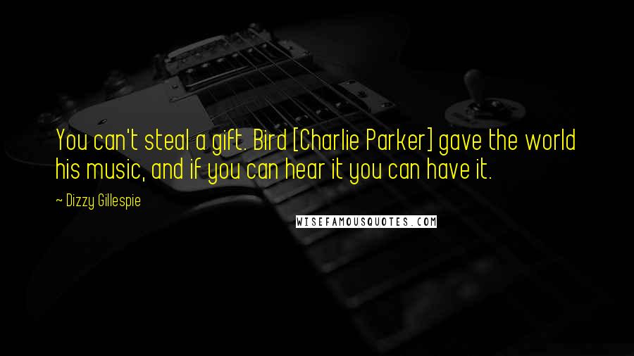 Dizzy Gillespie Quotes: You can't steal a gift. Bird [Charlie Parker] gave the world his music, and if you can hear it you can have it.