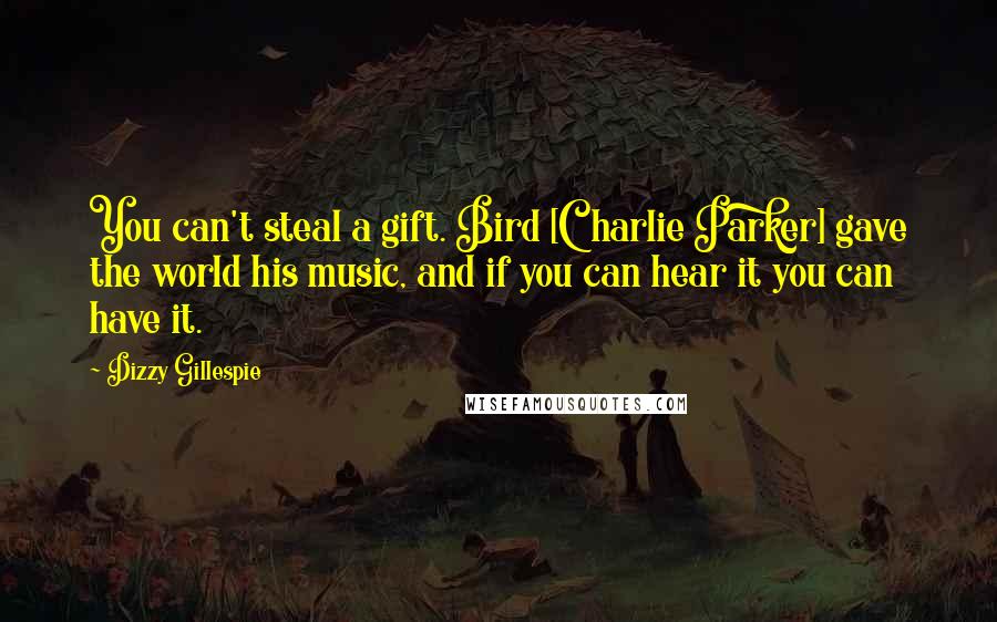 Dizzy Gillespie Quotes: You can't steal a gift. Bird [Charlie Parker] gave the world his music, and if you can hear it you can have it.