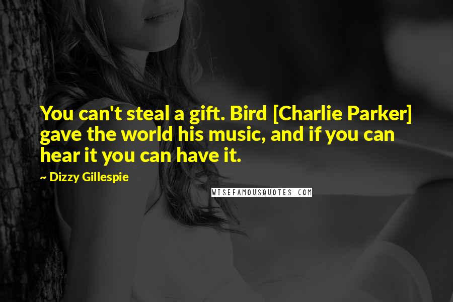 Dizzy Gillespie Quotes: You can't steal a gift. Bird [Charlie Parker] gave the world his music, and if you can hear it you can have it.