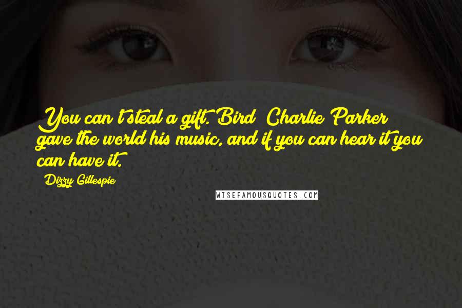 Dizzy Gillespie Quotes: You can't steal a gift. Bird [Charlie Parker] gave the world his music, and if you can hear it you can have it.