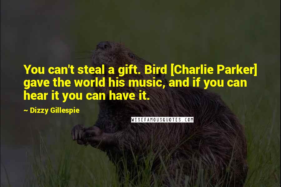 Dizzy Gillespie Quotes: You can't steal a gift. Bird [Charlie Parker] gave the world his music, and if you can hear it you can have it.