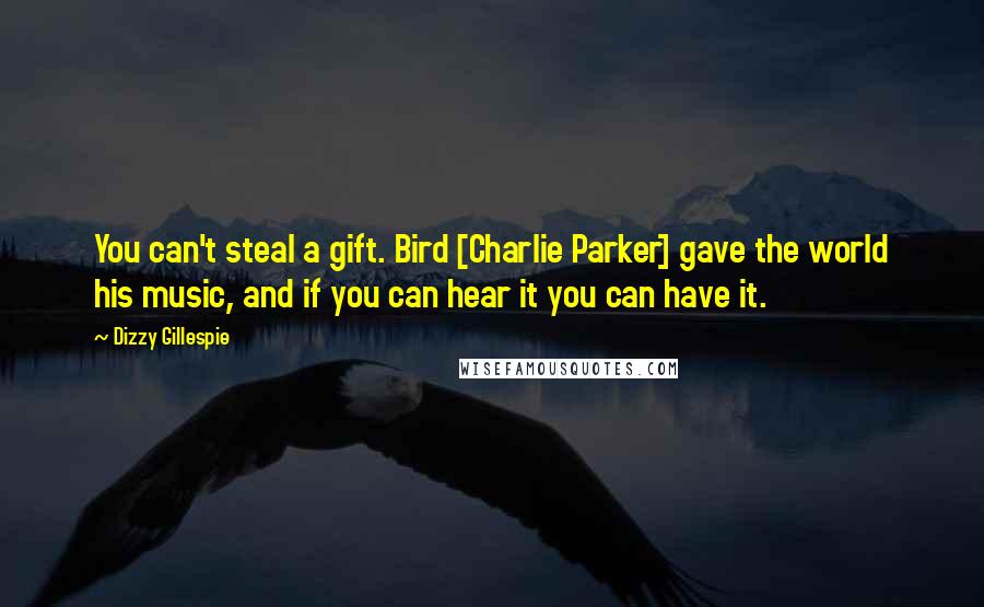 Dizzy Gillespie Quotes: You can't steal a gift. Bird [Charlie Parker] gave the world his music, and if you can hear it you can have it.