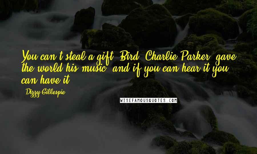 Dizzy Gillespie Quotes: You can't steal a gift. Bird [Charlie Parker] gave the world his music, and if you can hear it you can have it.