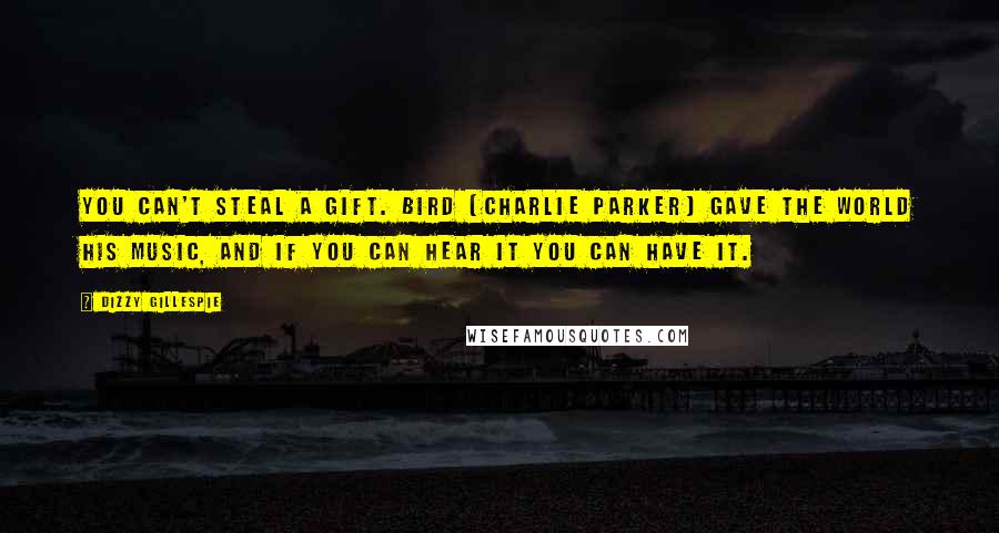 Dizzy Gillespie Quotes: You can't steal a gift. Bird [Charlie Parker] gave the world his music, and if you can hear it you can have it.