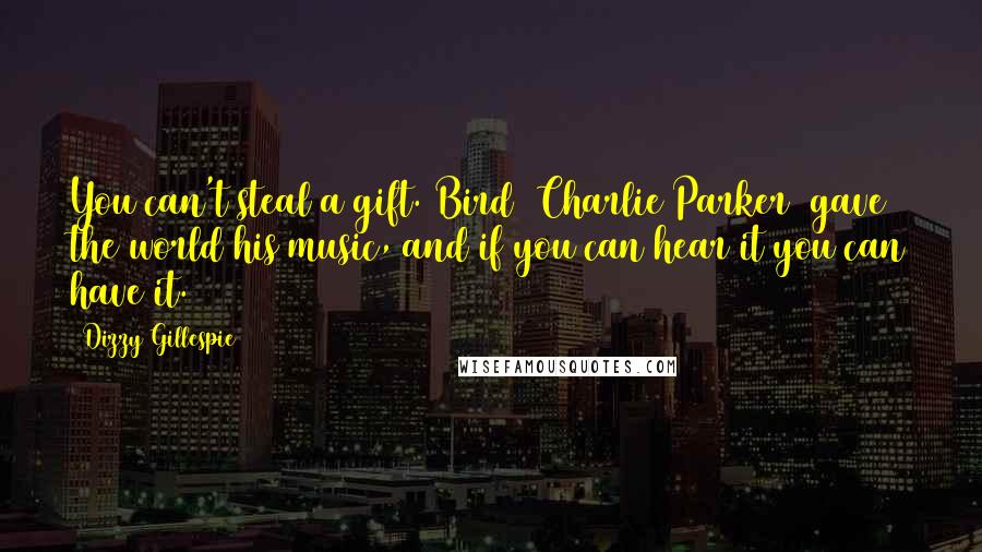 Dizzy Gillespie Quotes: You can't steal a gift. Bird [Charlie Parker] gave the world his music, and if you can hear it you can have it.