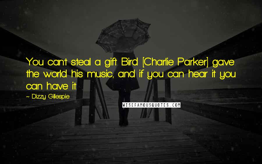 Dizzy Gillespie Quotes: You can't steal a gift. Bird [Charlie Parker] gave the world his music, and if you can hear it you can have it.