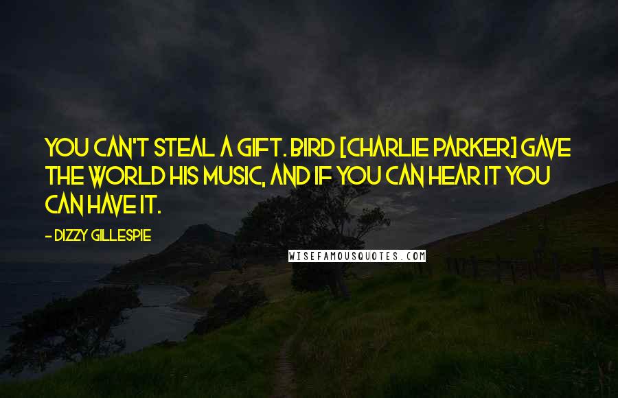 Dizzy Gillespie Quotes: You can't steal a gift. Bird [Charlie Parker] gave the world his music, and if you can hear it you can have it.