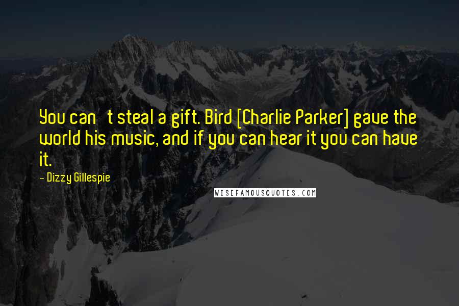 Dizzy Gillespie Quotes: You can't steal a gift. Bird [Charlie Parker] gave the world his music, and if you can hear it you can have it.