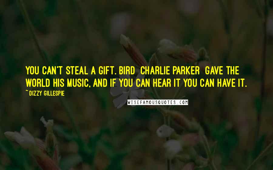 Dizzy Gillespie Quotes: You can't steal a gift. Bird [Charlie Parker] gave the world his music, and if you can hear it you can have it.