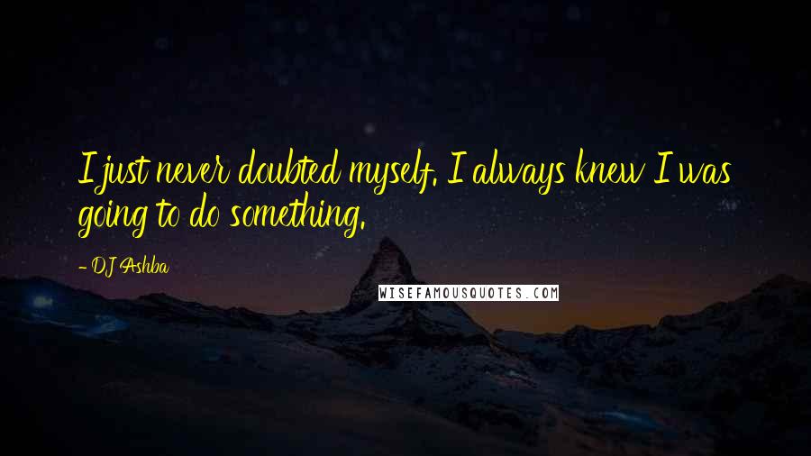 DJ Ashba Quotes: I just never doubted myself. I always knew I was going to do something.