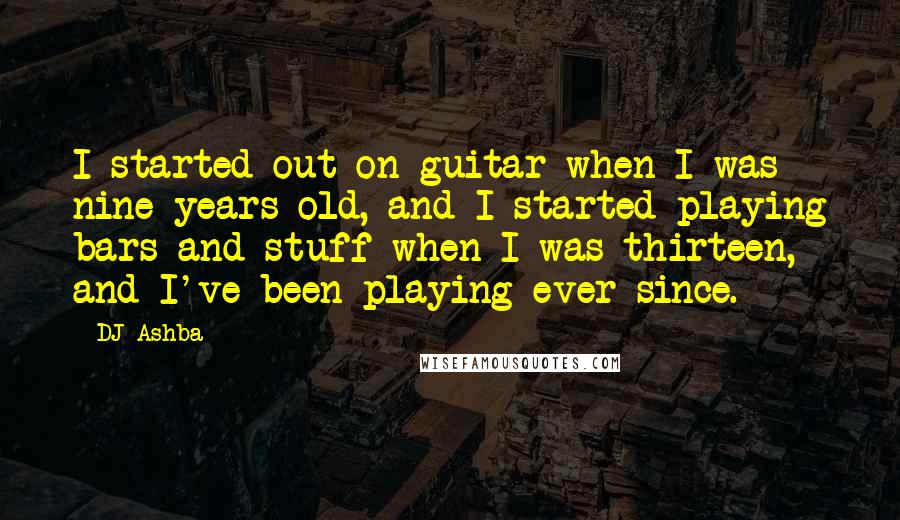 DJ Ashba Quotes: I started out on guitar when I was nine years old, and I started playing bars and stuff when I was thirteen, and I've been playing ever since.