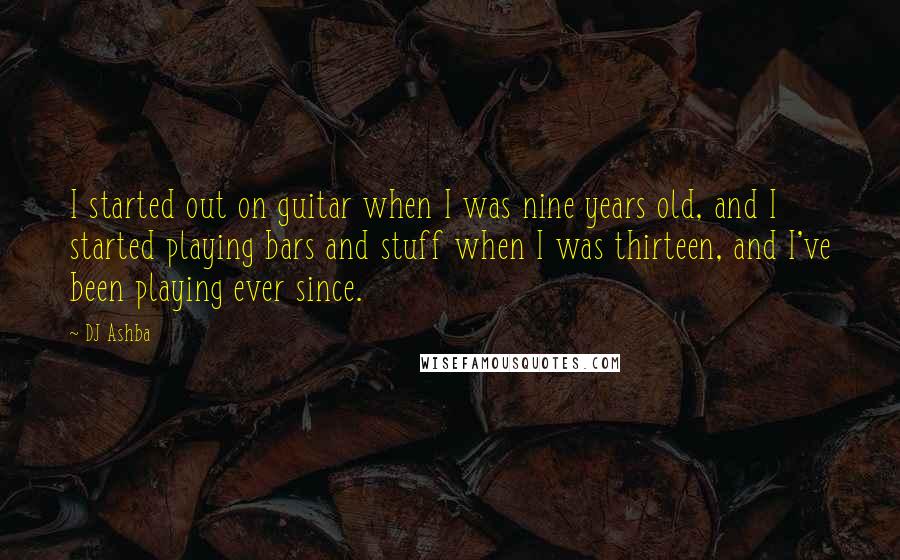 DJ Ashba Quotes: I started out on guitar when I was nine years old, and I started playing bars and stuff when I was thirteen, and I've been playing ever since.