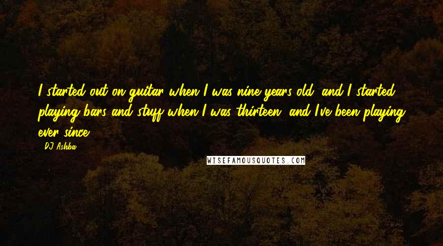 DJ Ashba Quotes: I started out on guitar when I was nine years old, and I started playing bars and stuff when I was thirteen, and I've been playing ever since.