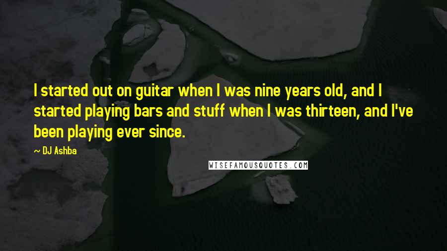 DJ Ashba Quotes: I started out on guitar when I was nine years old, and I started playing bars and stuff when I was thirteen, and I've been playing ever since.