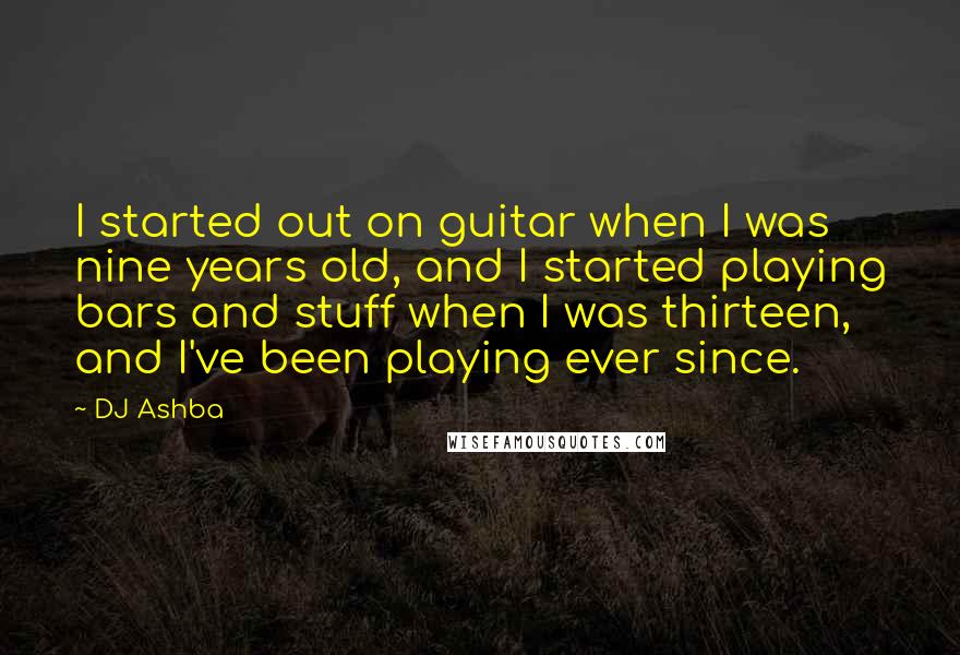 DJ Ashba Quotes: I started out on guitar when I was nine years old, and I started playing bars and stuff when I was thirteen, and I've been playing ever since.