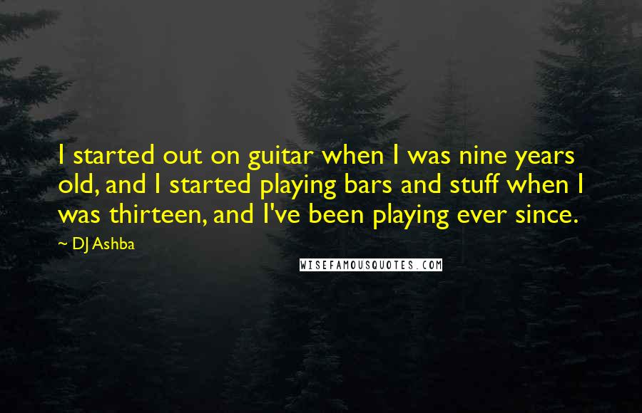DJ Ashba Quotes: I started out on guitar when I was nine years old, and I started playing bars and stuff when I was thirteen, and I've been playing ever since.