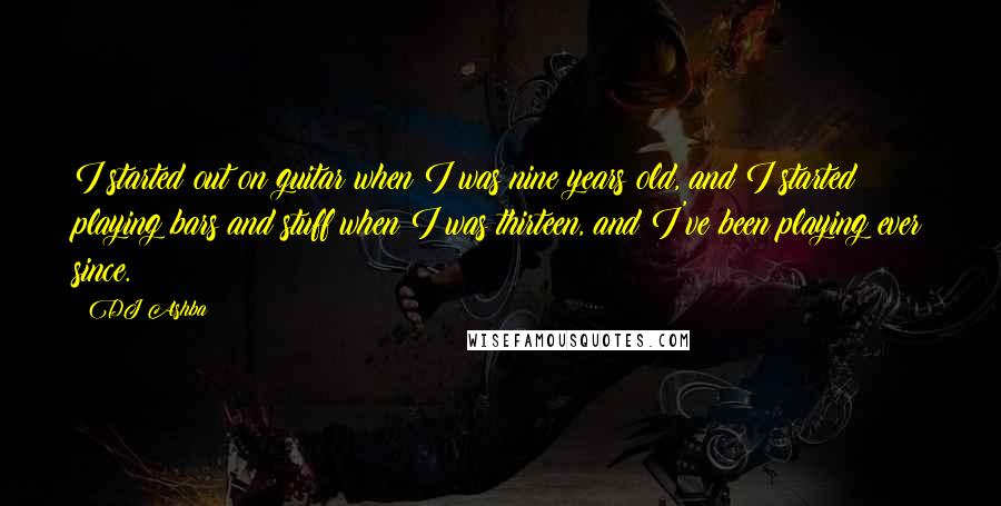 DJ Ashba Quotes: I started out on guitar when I was nine years old, and I started playing bars and stuff when I was thirteen, and I've been playing ever since.