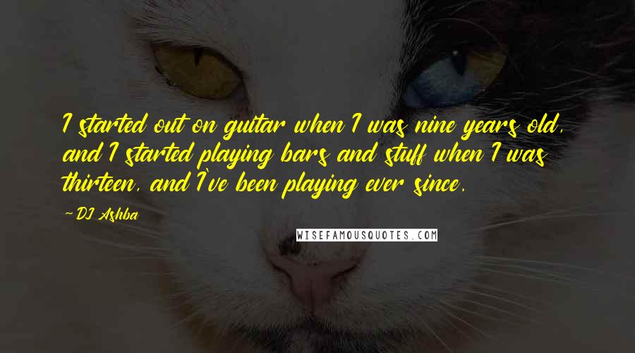 DJ Ashba Quotes: I started out on guitar when I was nine years old, and I started playing bars and stuff when I was thirteen, and I've been playing ever since.