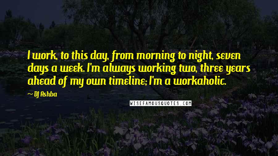 DJ Ashba Quotes: I work, to this day, from morning to night, seven days a week. I'm always working two, three years ahead of my own timeline; I'm a workaholic.