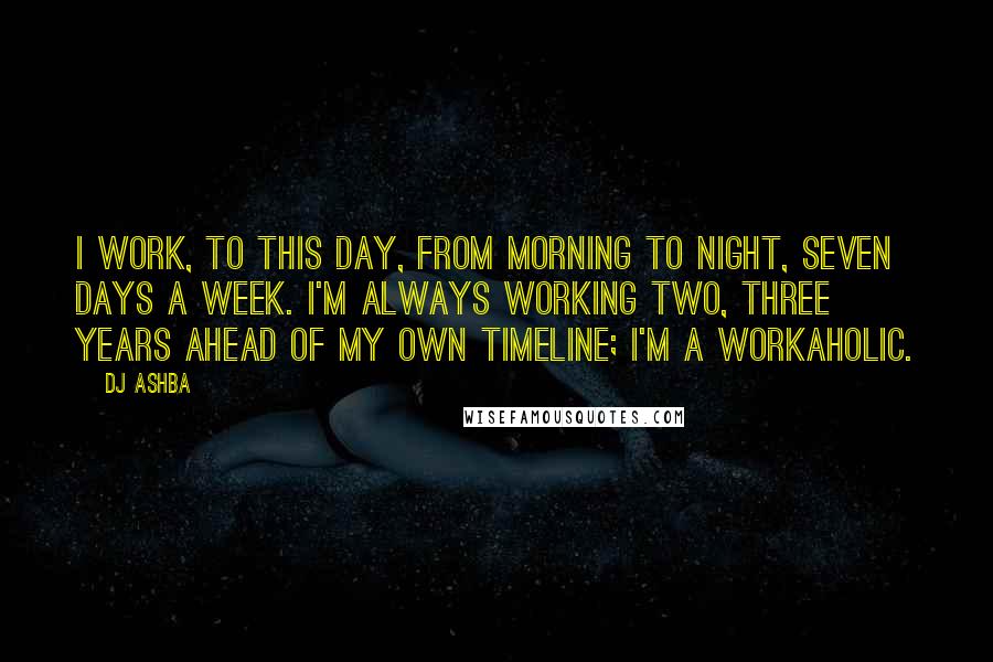 DJ Ashba Quotes: I work, to this day, from morning to night, seven days a week. I'm always working two, three years ahead of my own timeline; I'm a workaholic.