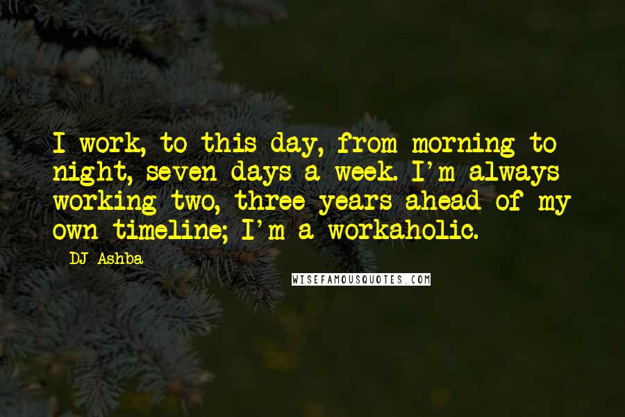 DJ Ashba Quotes: I work, to this day, from morning to night, seven days a week. I'm always working two, three years ahead of my own timeline; I'm a workaholic.