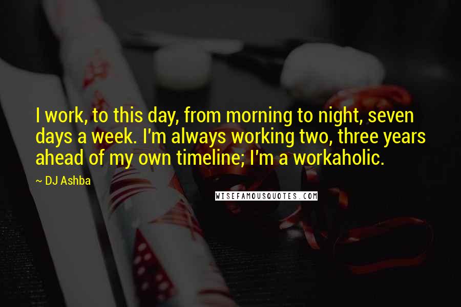 DJ Ashba Quotes: I work, to this day, from morning to night, seven days a week. I'm always working two, three years ahead of my own timeline; I'm a workaholic.