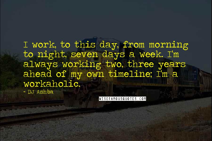 DJ Ashba Quotes: I work, to this day, from morning to night, seven days a week. I'm always working two, three years ahead of my own timeline; I'm a workaholic.