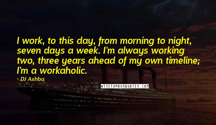 DJ Ashba Quotes: I work, to this day, from morning to night, seven days a week. I'm always working two, three years ahead of my own timeline; I'm a workaholic.