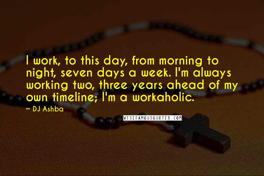 DJ Ashba Quotes: I work, to this day, from morning to night, seven days a week. I'm always working two, three years ahead of my own timeline; I'm a workaholic.