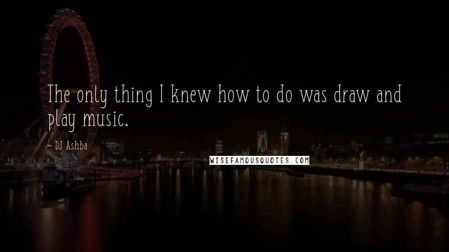 DJ Ashba Quotes: The only thing I knew how to do was draw and play music.